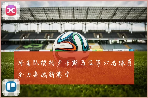 河南队续约卢卡斯马亚等六名球员全力备战新赛季