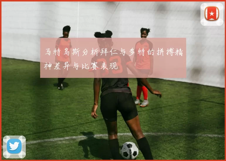 马特乌斯分析拜仁与多特的拼搏精神差异与比赛表现