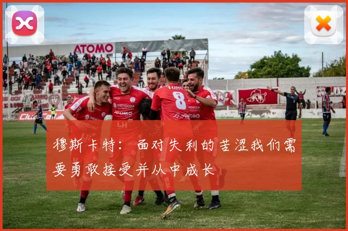 穆斯卡特：面对失利的苦涩我们需要勇敢接受并从中成长