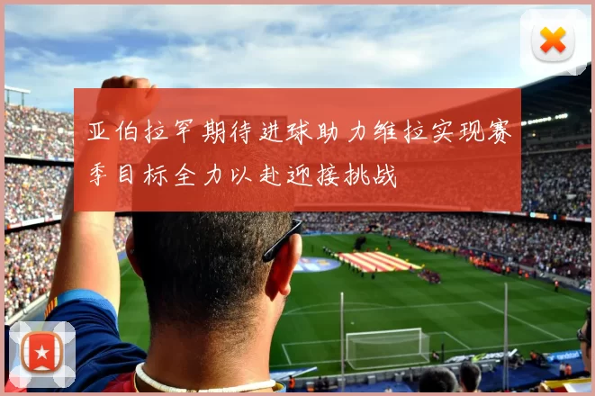 亚伯拉罕期待进球助力维拉实现赛季目标全力以赴迎接挑战