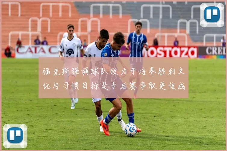 福克斯强调球队致力于培养胜利文化与习惯目标是季后赛争取更佳成绩