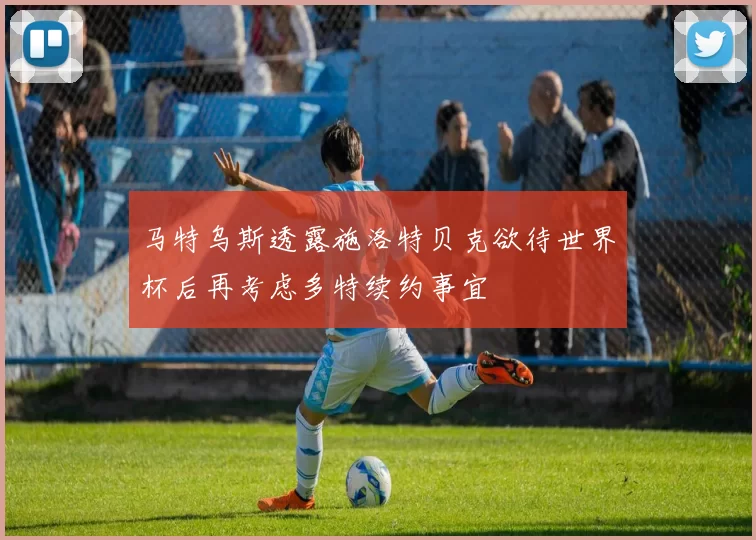 马特乌斯透露施洛特贝克欲待世界杯后再考虑多特续约事宜