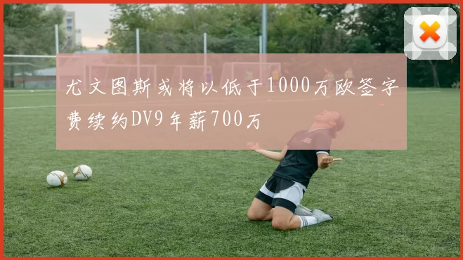尤文图斯或将以低于1000万欧签字费续约DV9年薪700万