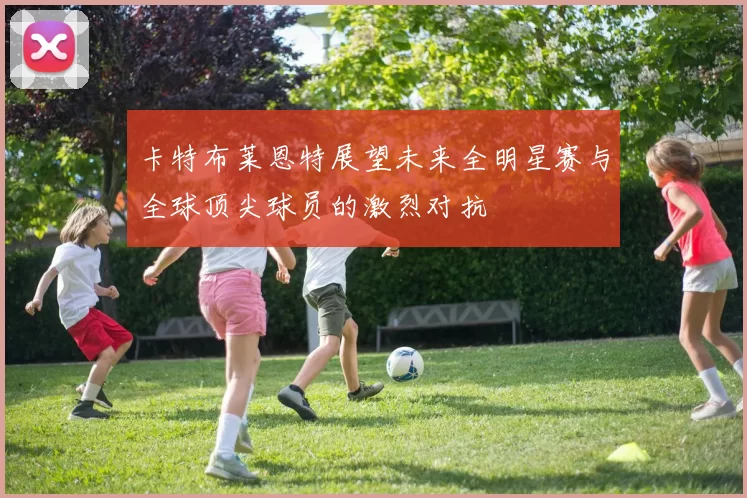 卡特布莱恩特展望未来全明星赛与全球顶尖球员的激烈对抗