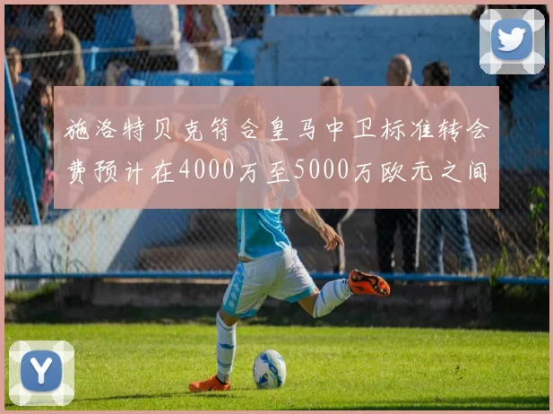 施洛特贝克符合皇马中卫标准转会费预计在4000万至5000万欧元之间