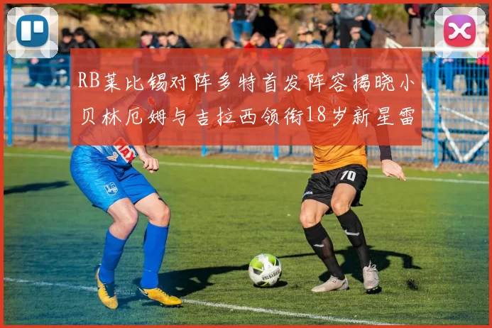 RB莱比锡对阵多特首发阵容揭晓小贝林厄姆与吉拉西领衔18岁新星雷吉亚尼出战