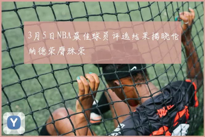 3月5日NBA最佳球员评选结果揭晓伦纳德荣膺殊荣