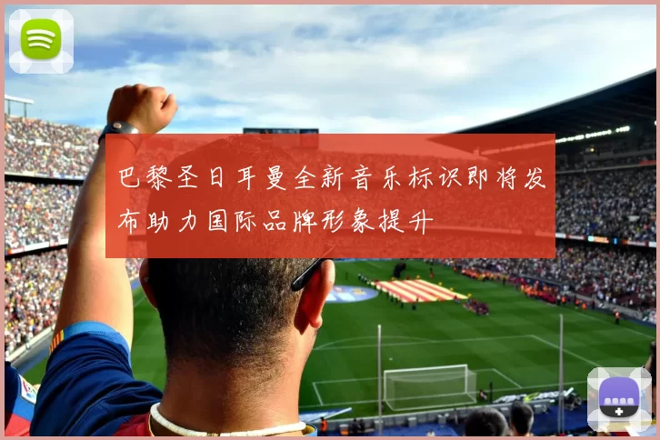 巴黎圣日耳曼全新音乐标识即将发布助力国际品牌形象提升