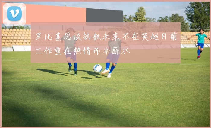 罗比基恩谈执教未来不在英超目前工作重在热情而非薪水