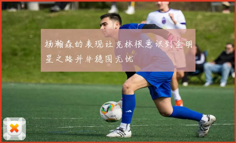 杨瀚森的表现让克林根意识到全明星之路并非稳固无忧
