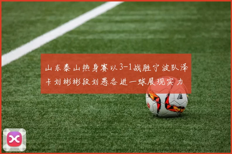 山东泰山热身赛以3-1战胜宁波队泽卡刘彬彬段刘愚各进一球展现实力