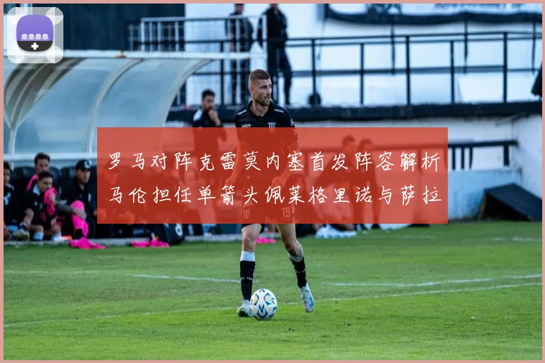 罗马对阵克雷莫内塞首发阵容解析马伦担任单箭头佩莱格里诺与萨拉戈萨双前腰组合