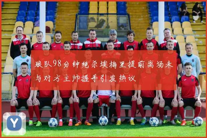 狼队98分钟绝杀埃梅里提前离场未与对方主帅握手引发热议
