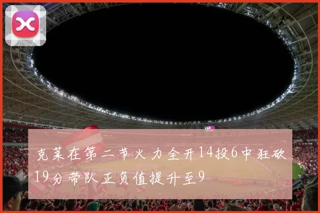 克莱在第二节火力全开14投6中狂砍19分带队正负值提升至9