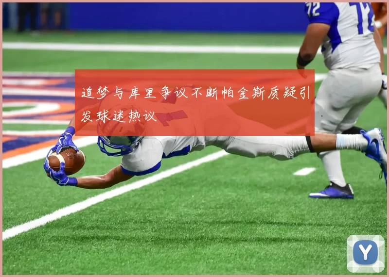 追梦与库里争议不断帕金斯质疑引发球迷热议