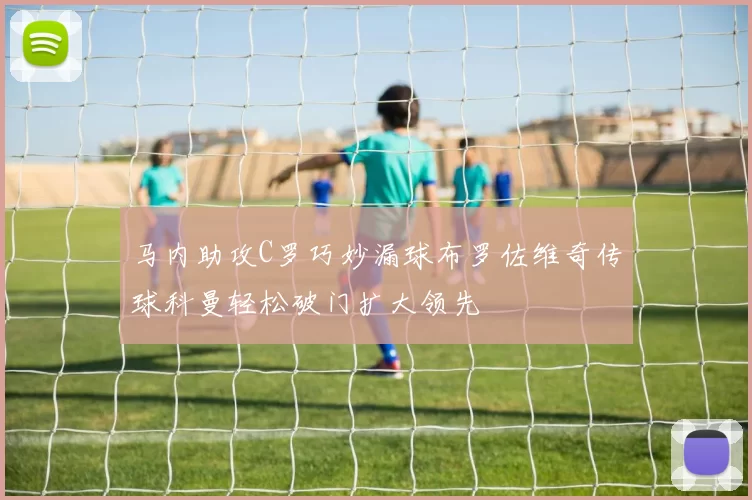 马内助攻C罗巧妙漏球布罗佐维奇传球科曼轻松破门扩大领先