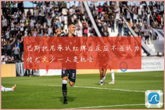 巴斯托尼承认红牌后反应不当认为对尤文少一人是机会