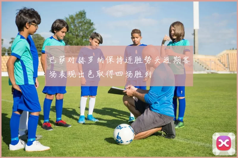 巴萨对赫罗纳保持连胜势头近期客场表现出色取得四场胜利