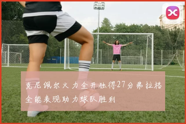 克尼佩尔火力全开独得27分弗拉格全能表现助力球队胜利