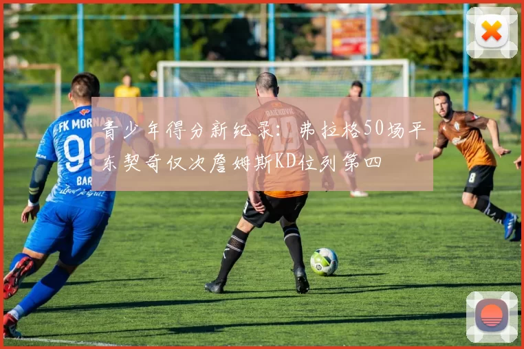 青少年得分新纪录：弗拉格50场平东契奇仅次詹姆斯KD位列第四