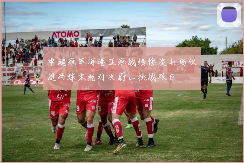 中超冠军海港亚冠战绩惨淡七场仅进两球末轮对决蔚山挑战艰巨