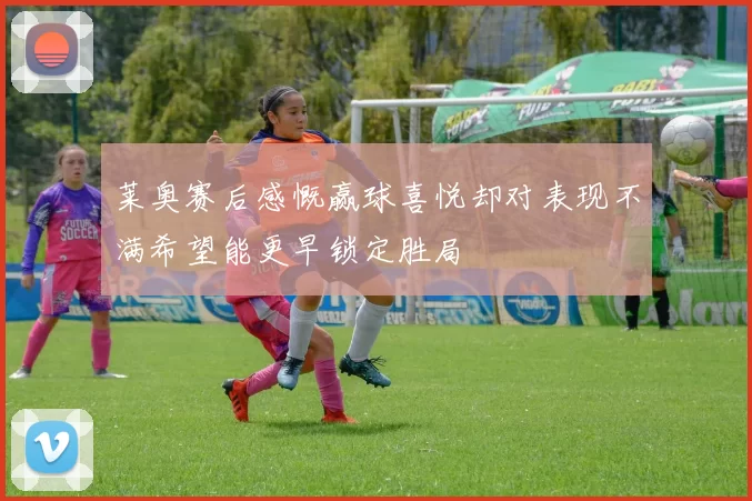 莱奥赛后感慨赢球喜悦却对表现不满希望能更早锁定胜局
