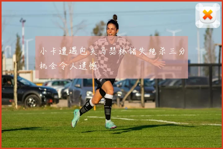 小卡遭遇包夹马瑟林错失绝杀三分机会令人遗憾