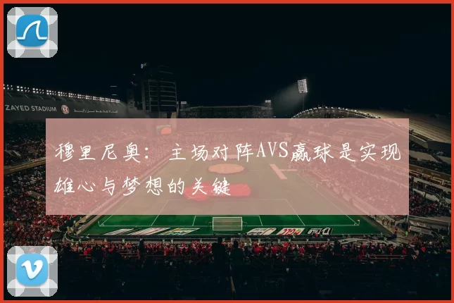 穆里尼奥：主场对阵AVS赢球是实现雄心与梦想的关键